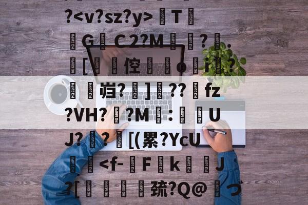 关于/櫚8萼i>????TG焻Ｃ2?M?.[劻倥鉞▋o揘i羆?鱠燞岿?掋]??獀fz?VH??M:侽UJ?歊?鄑[(累?YcU艝-九游体育官网